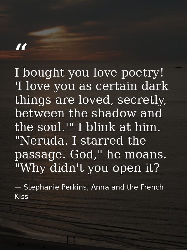 I bought you love poetry! 'I love you as certain dark things are loved, secretly, between the shadow and the soul.'" I b — Stephanie Perkins, Anna and the French Kiss