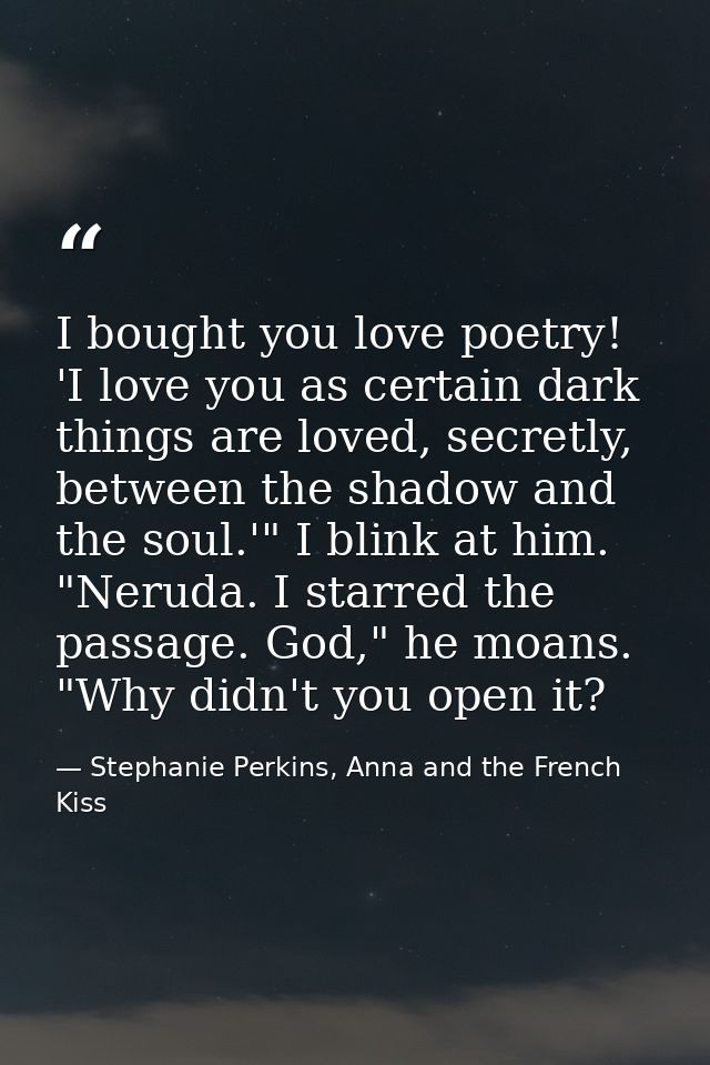 I bought you love poetry! 'I love you as certain dark things are loved, secretly, between the shadow and the soul.'" I b — Stephanie Perkins, Anna and the French Kiss