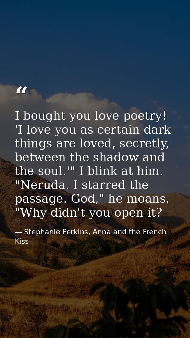 I bought you love poetry! 'I love you as certain dark things are loved, secretly, between the shadow and the soul.'" I b — Stephanie Perkins, Anna and the French Kiss