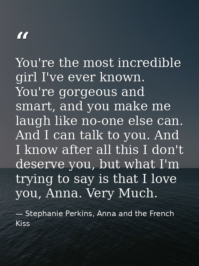 You're the most incredible girl I've ever known. You're gorgeous and smart, and you make me laugh like no-one else can.  — Stephanie Perkins, Anna and the French Kiss