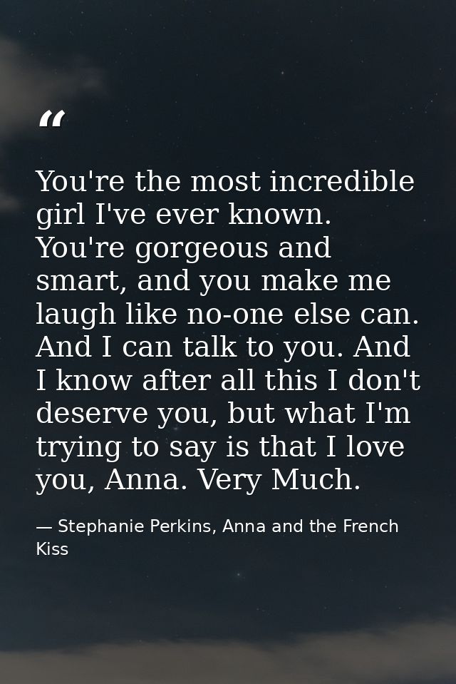 You're the most incredible girl I've ever known. You're gorgeous and smart, and you make me laugh like no-one else can.  — Stephanie Perkins, Anna and the French Kiss