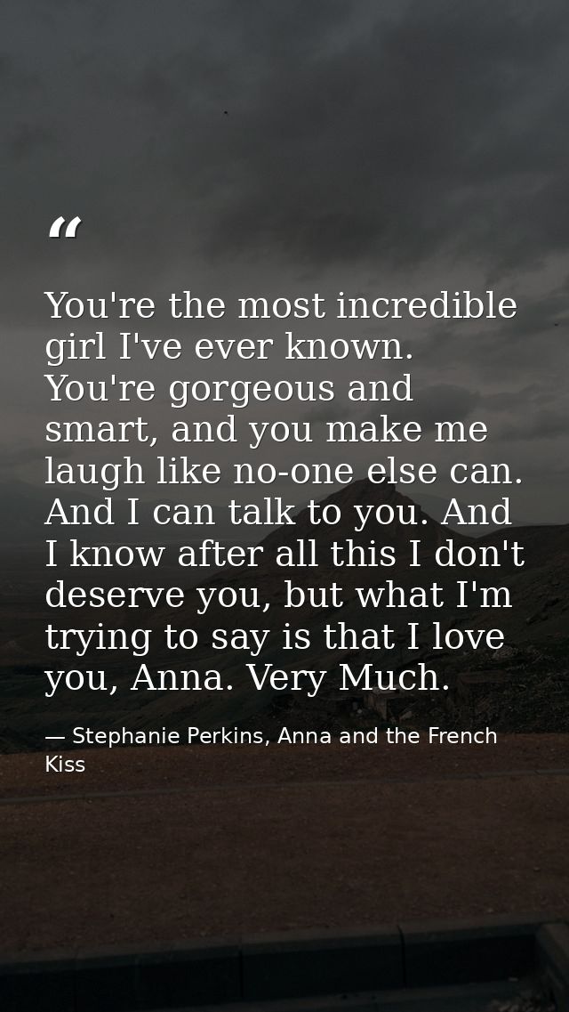 You're the most incredible girl I've ever known. You're gorgeous and smart, and you make me laugh like no-one else can.  — Stephanie Perkins, Anna and the French Kiss