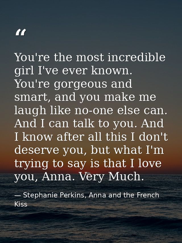 You're the most incredible girl I've ever known. You're gorgeous and smart, and you make me laugh like no-one else can.  — Stephanie Perkins, Anna and the French Kiss