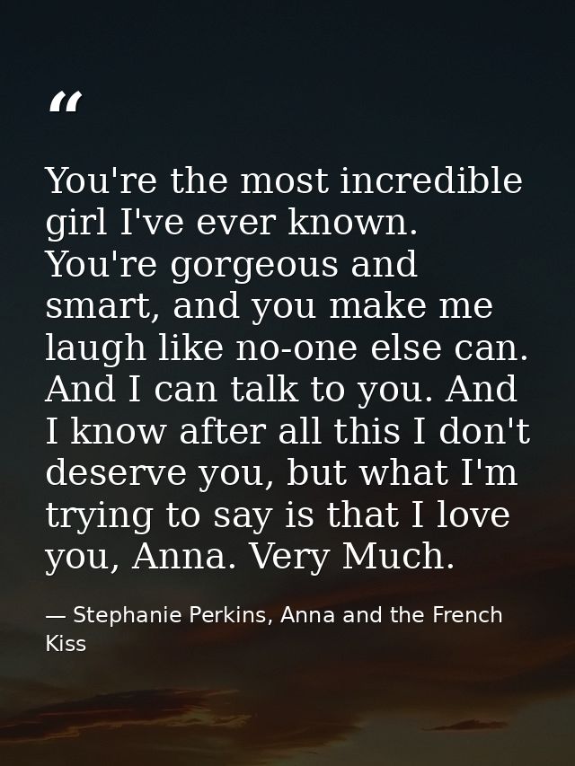 You're the most incredible girl I've ever known. You're gorgeous and smart, and you make me laugh like no-one else can.  — Stephanie Perkins, Anna and the French Kiss
