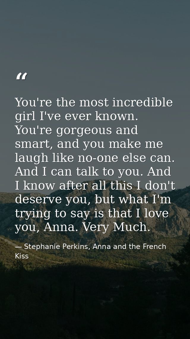 You're the most incredible girl I've ever known. You're gorgeous and smart, and you make me laugh like no-one else can.  — Stephanie Perkins, Anna and the French Kiss