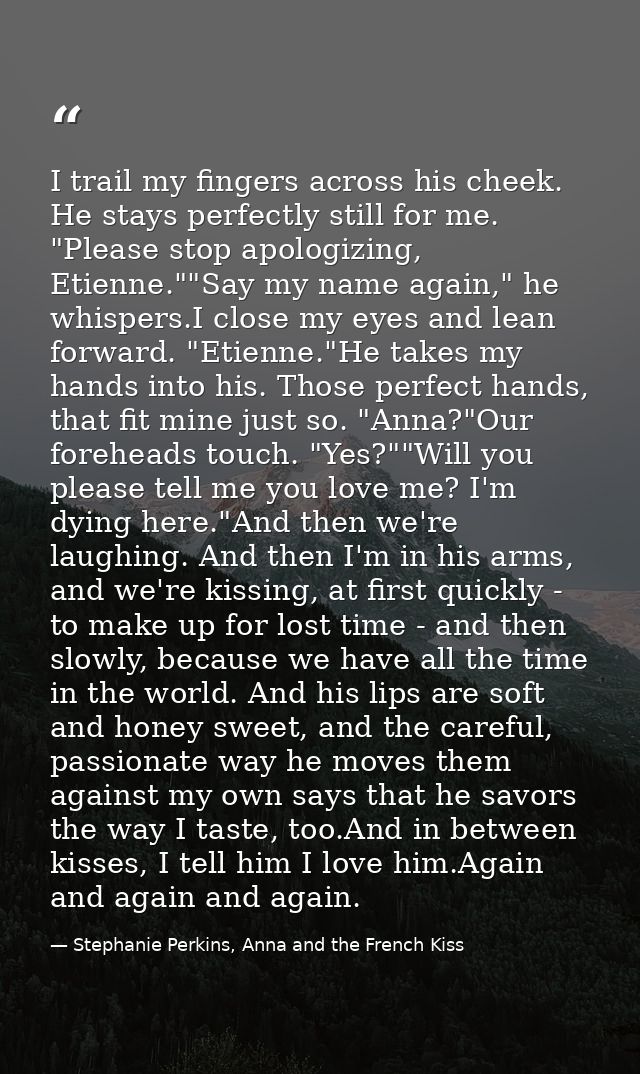 I trail my fingers across his cheek. He stays perfectly still for me. "Please stop apologizing, Etienne.""Say my name ag — Stephanie Perkins, Anna and the French Kiss