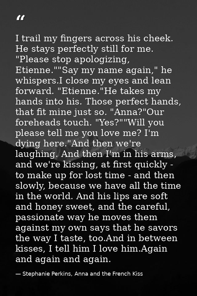 I trail my fingers across his cheek. He stays perfectly still for me. "Please stop apologizing, Etienne.""Say my name ag — Stephanie Perkins, Anna and the French Kiss