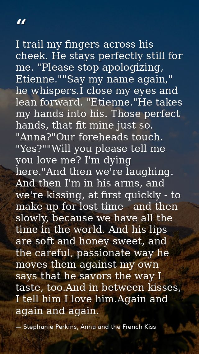 I trail my fingers across his cheek. He stays perfectly still for me. "Please stop apologizing, Etienne.""Say my name ag — Stephanie Perkins, Anna and the French Kiss