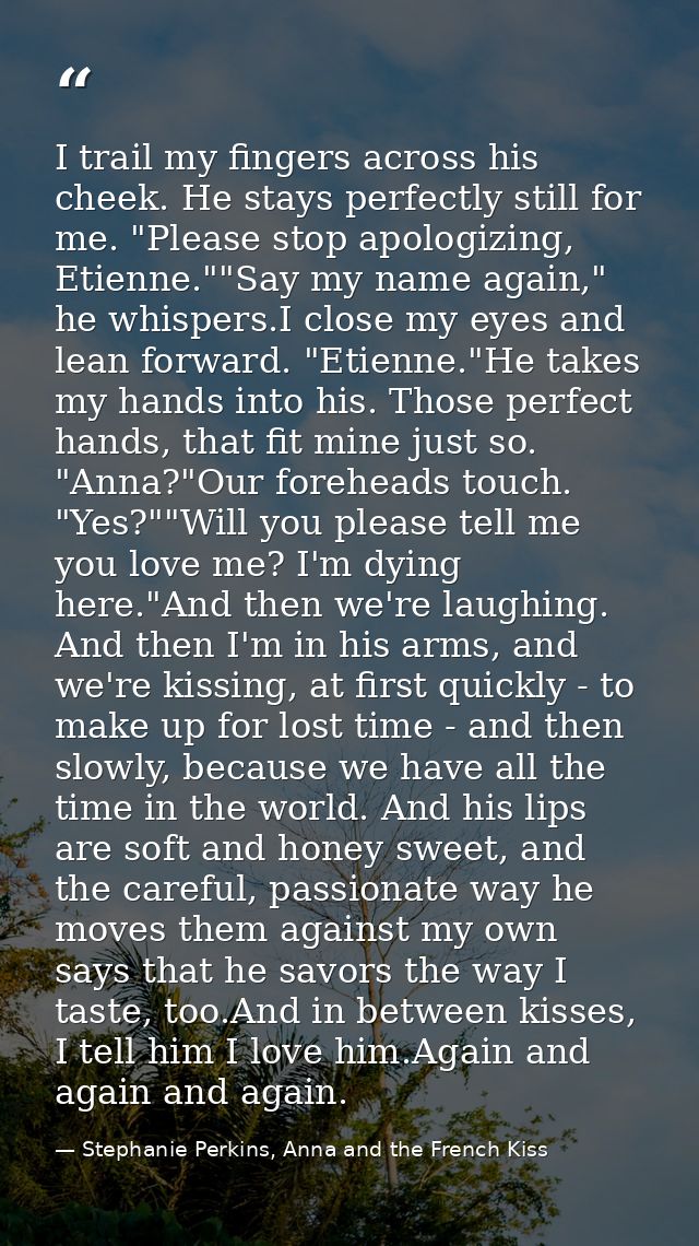 I trail my fingers across his cheek. He stays perfectly still for me. "Please stop apologizing, Etienne.""Say my name ag — Stephanie Perkins, Anna and the French Kiss