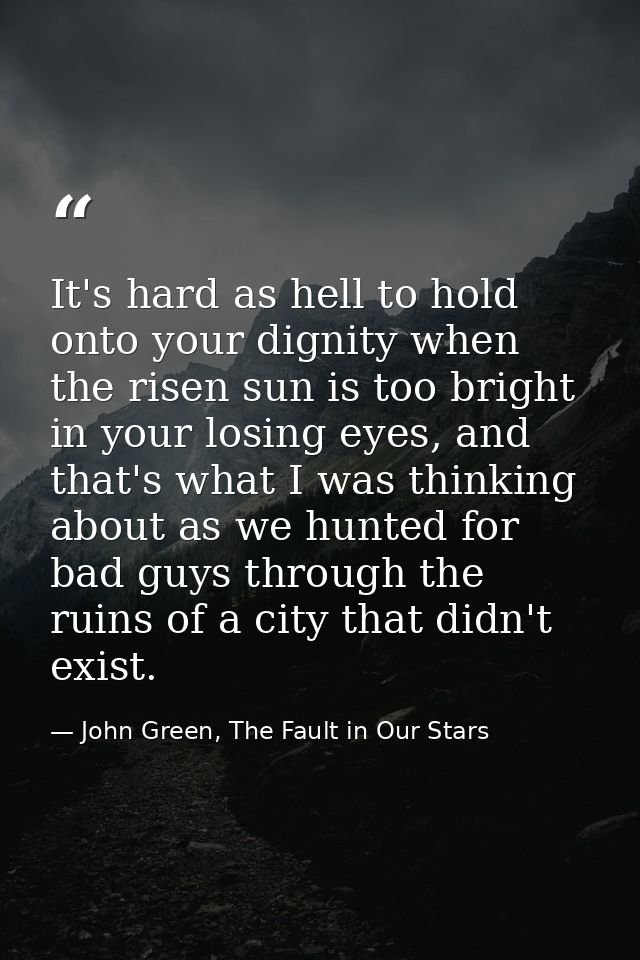 It's hard as hell to hold onto your dignity when the risen sun is too bright in your losing eyes, and that's what I was  — John Green, The Fault in Our Stars