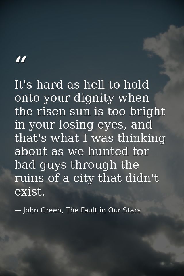 It's hard as hell to hold onto your dignity when the risen sun is too bright in your losing eyes, and that's what I was  — John Green, The Fault in Our Stars