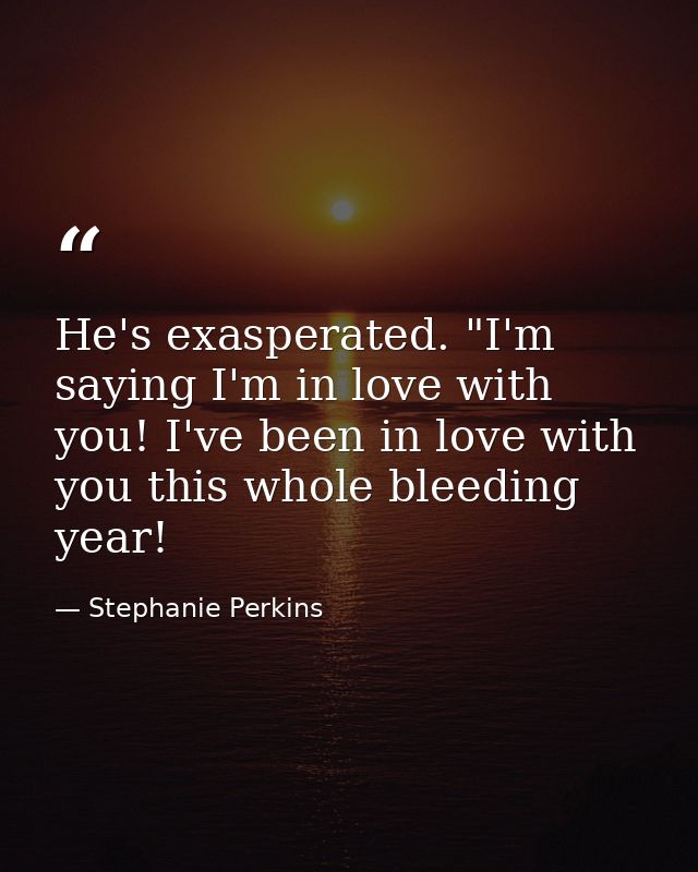 He's exasperated. "I'm saying I'm in love with you! I've been in love with you this whole bleeding year! — Stephanie Perkins
