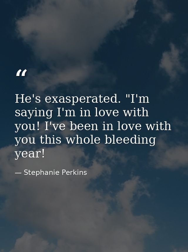 He's exasperated. "I'm saying I'm in love with you! I've been in love with you this whole bleeding year! — Stephanie Perkins