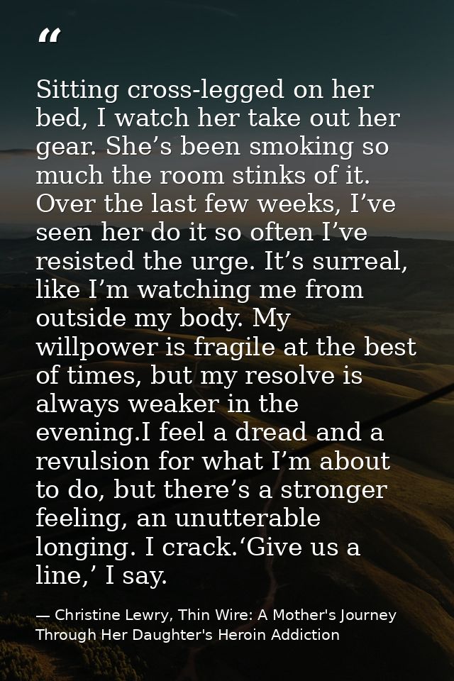 Sitting cross-legged on her bed, I watch her take out her gear. She’s been smoking so much the room stinks of it. Over t — Christine Lewry, Thin Wire: A Mother's Journey Through Her Daughter's Heroin Addiction