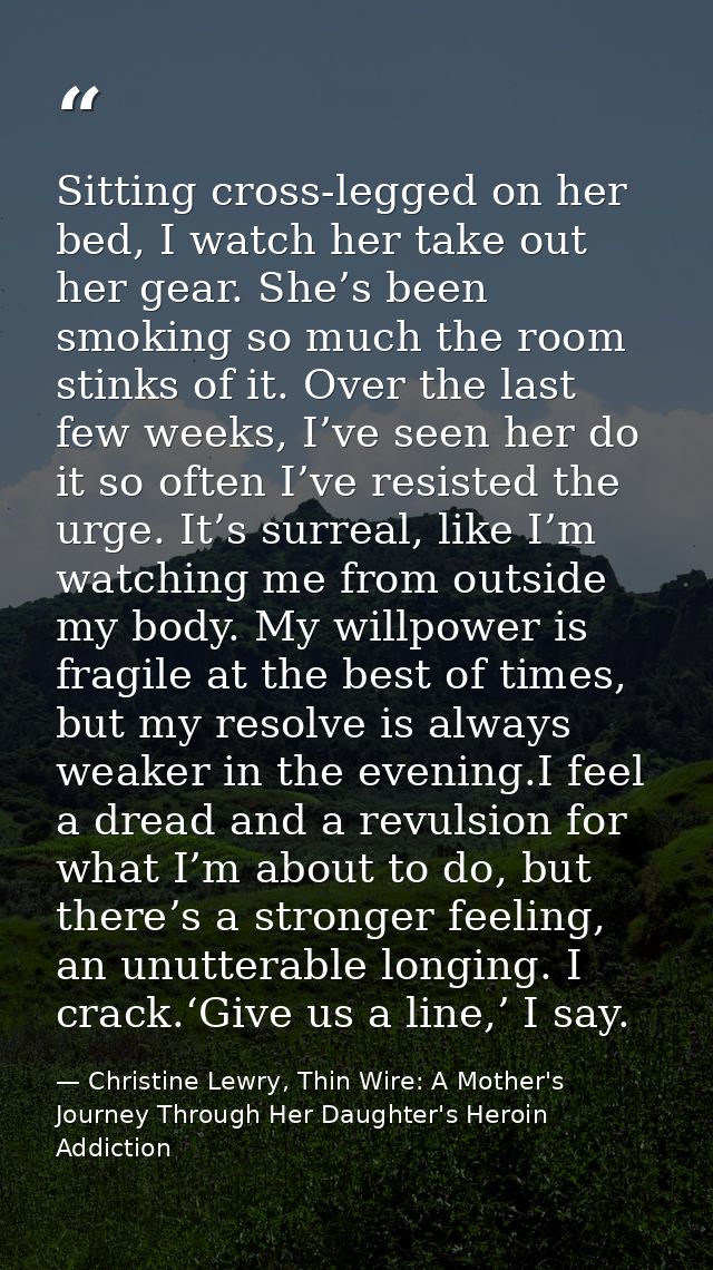 Sitting cross-legged on her bed, I watch her take out her gear. She’s been smoking so much the room stinks of it. Over t — Christine Lewry, Thin Wire: A Mother's Journey Through Her Daughter's Heroin Addiction