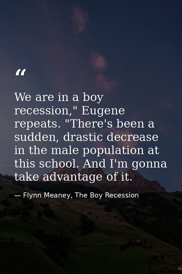We are in a boy recession," Eugene repeats. "There's been a sudden, drastic decrease in the male population at this scho — Flynn Meaney, The Boy Recession