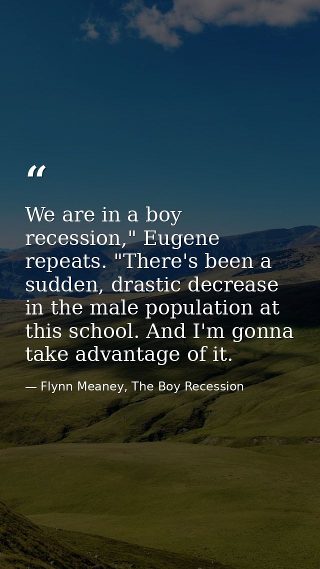 We are in a boy recession," Eugene repeats. "There's been a sudden, drastic decrease in the male population at this scho — Flynn Meaney, The Boy Recession