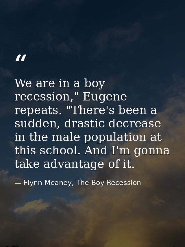 We are in a boy recession," Eugene repeats. "There's been a sudden, drastic decrease in the male population at this scho — Flynn Meaney, The Boy Recession