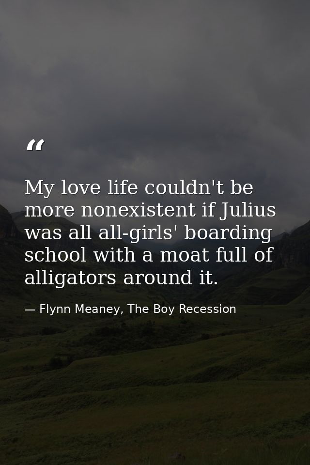 My love life couldn't be more nonexistent if Julius was all all-girls' boarding school with a moat full of alligators ar — Flynn Meaney, The Boy Recession