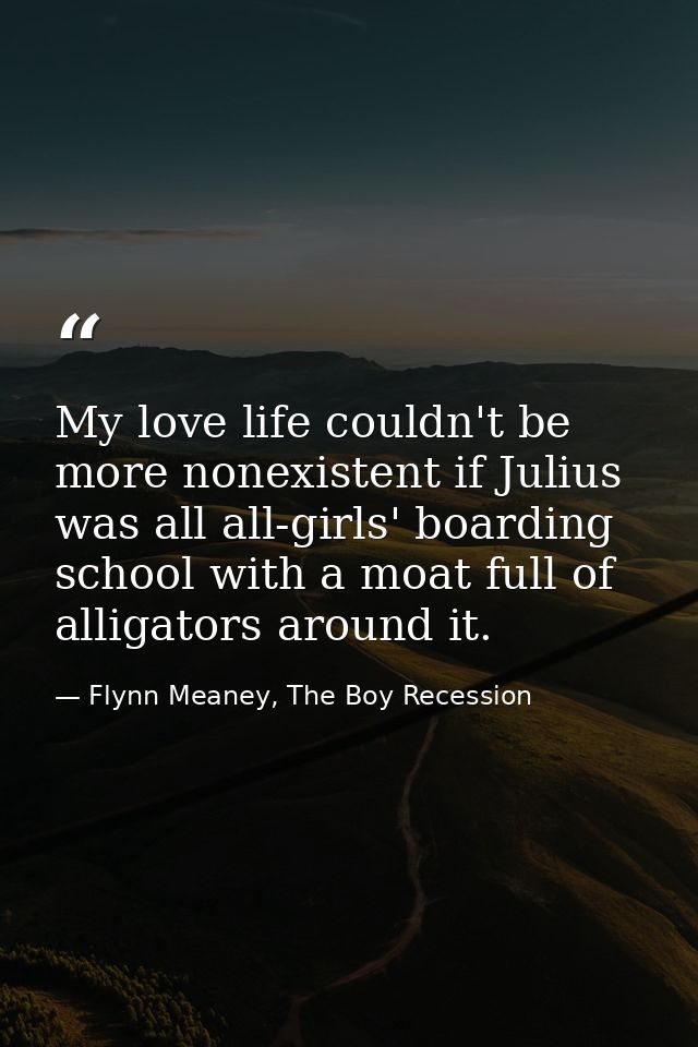 My love life couldn't be more nonexistent if Julius was all all-girls' boarding school with a moat full of alligators ar — Flynn Meaney, The Boy Recession