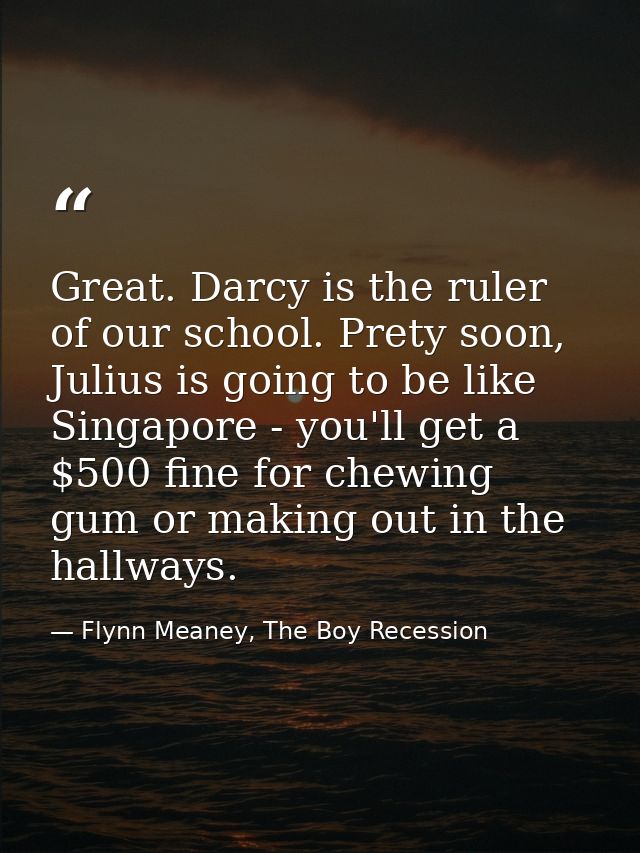 Great. Darcy is the ruler of our school. Prety soon, Julius is going to be like Singapore - you'll get a $500 fine for c — Flynn Meaney, The Boy Recession