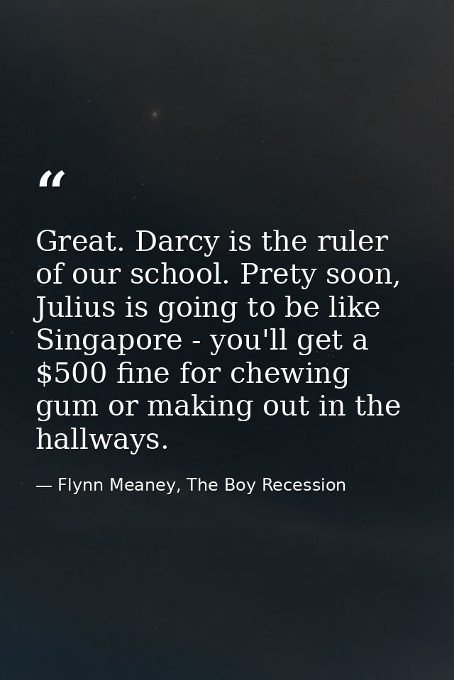 Great. Darcy is the ruler of our school. Prety soon, Julius is going to be like Singapore - you'll get a $500 fine for c — Flynn Meaney, The Boy Recession