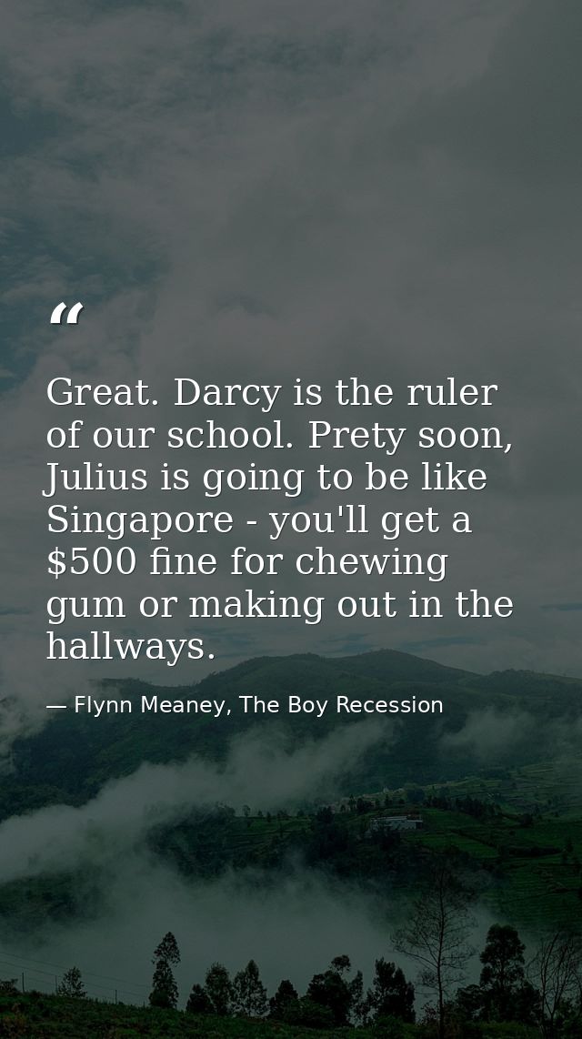 Great. Darcy is the ruler of our school. Prety soon, Julius is going to be like Singapore - you'll get a $500 fine for c — Flynn Meaney, The Boy Recession