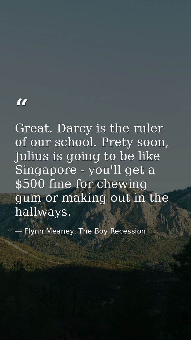Great. Darcy is the ruler of our school. Prety soon, Julius is going to be like Singapore - you'll get a $500 fine for c — Flynn Meaney, The Boy Recession