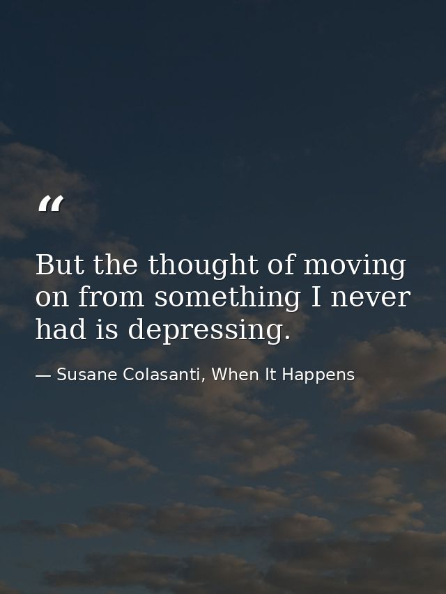 But the thought of moving on from something I never had is depressing. — Susane Colasanti, When It Happens