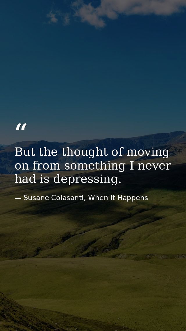 But the thought of moving on from something I never had is depressing. — Susane Colasanti, When It Happens