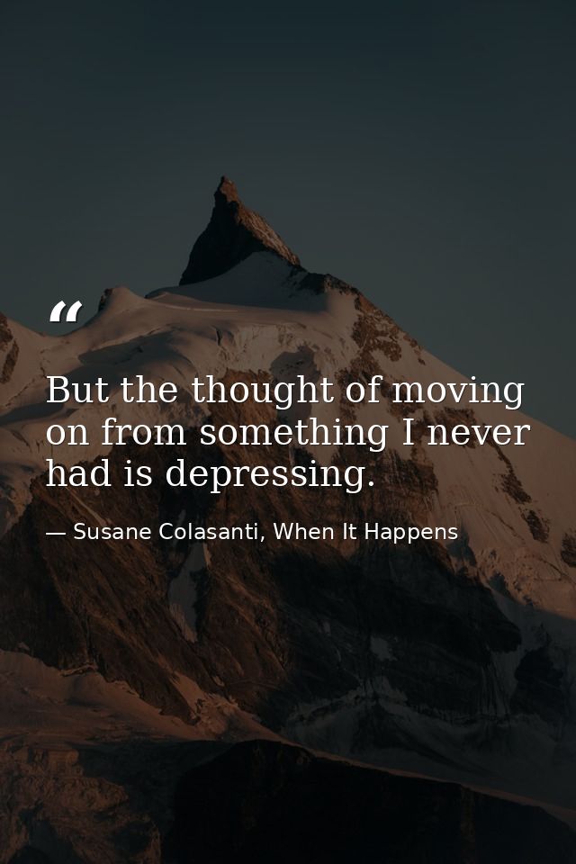 But the thought of moving on from something I never had is depressing. — Susane Colasanti, When It Happens