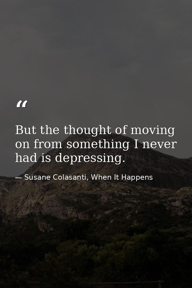 But the thought of moving on from something I never had is depressing. — Susane Colasanti, When It Happens