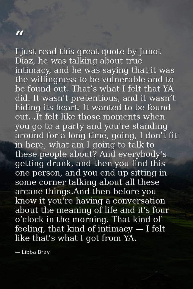 I just read this great quote by Junot Diaz, he was talking about true intimacy, and he was saying that it was the willin — Libba Bray