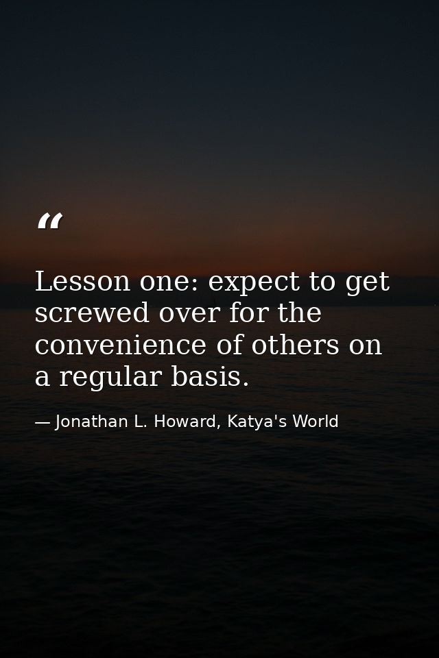 Lesson one: expect to get screwed over for the convenience of others on a regular basis. — Jonathan L. Howard, Katya's World