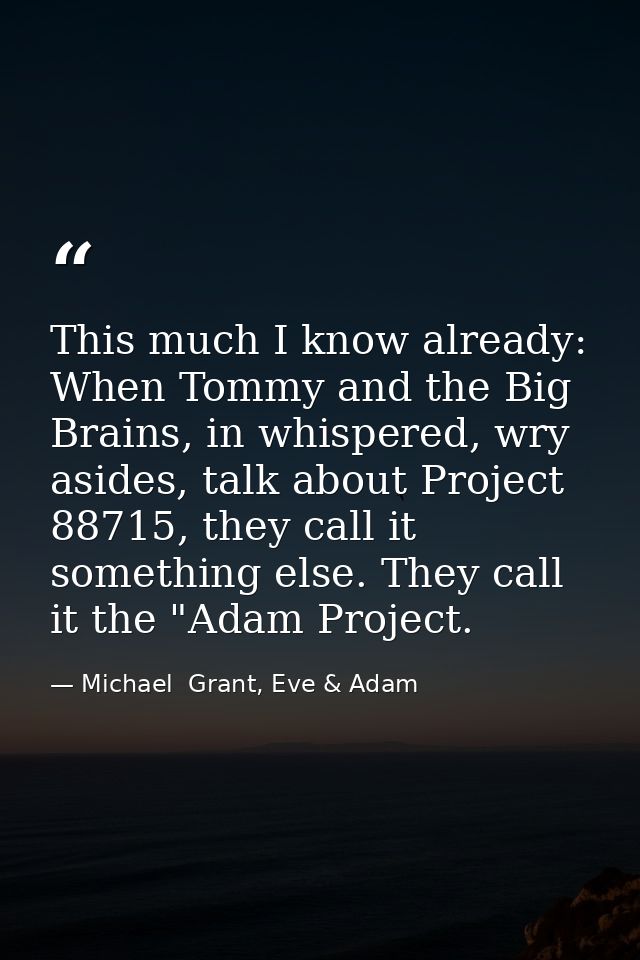 This much I know already: When Tommy and the Big Brains, in whispered, wry asides, talk about Project 88715, they call i — Michael  Grant, Eve & Adam