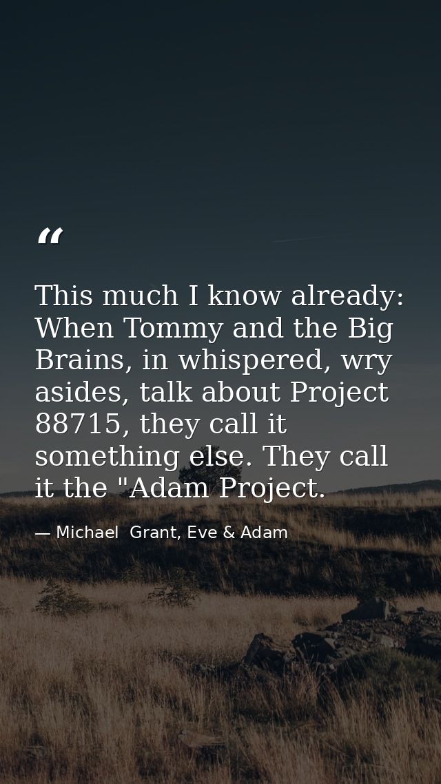 This much I know already: When Tommy and the Big Brains, in whispered, wry asides, talk about Project 88715, they call i — Michael  Grant, Eve & Adam