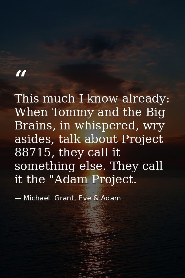 This much I know already: When Tommy and the Big Brains, in whispered, wry asides, talk about Project 88715, they call i — Michael  Grant, Eve & Adam