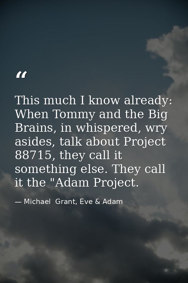 This much I know already: When Tommy and the Big Brains, in whispered, wry asides, talk about Project 88715, they call i — Michael  Grant, Eve & Adam