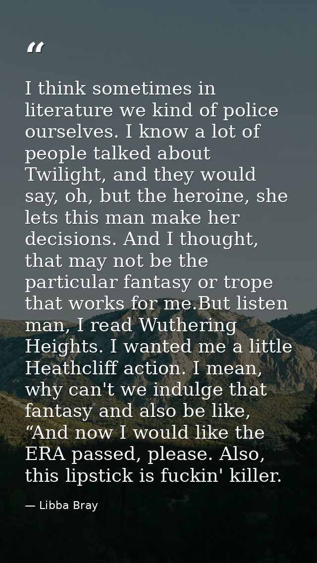 I think sometimes in literature we kind of police ourselves. I know a lot of people talked about Twilight, and they woul — Libba Bray