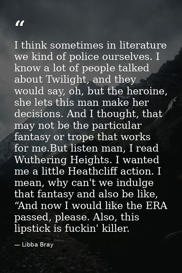 I think sometimes in literature we kind of police ourselves. I know a lot of people talked about Twilight, and they woul — Libba Bray
