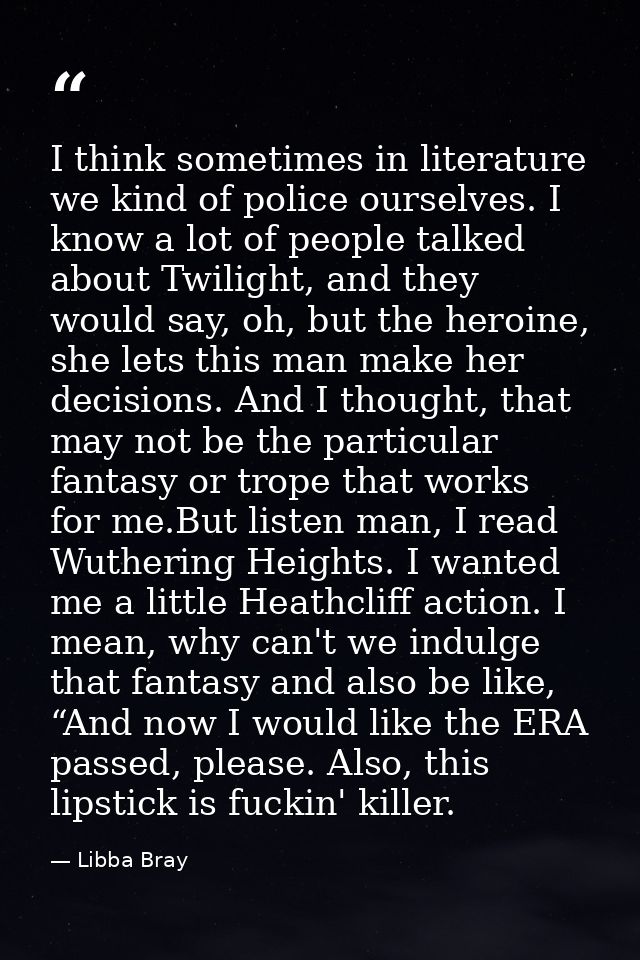 I think sometimes in literature we kind of police ourselves. I know a lot of people talked about Twilight, and they woul — Libba Bray