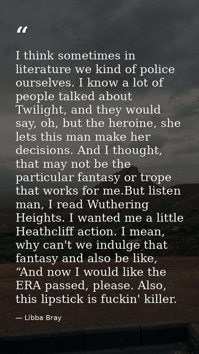 I think sometimes in literature we kind of police ourselves. I know a lot of people talked about Twilight, and they woul — Libba Bray