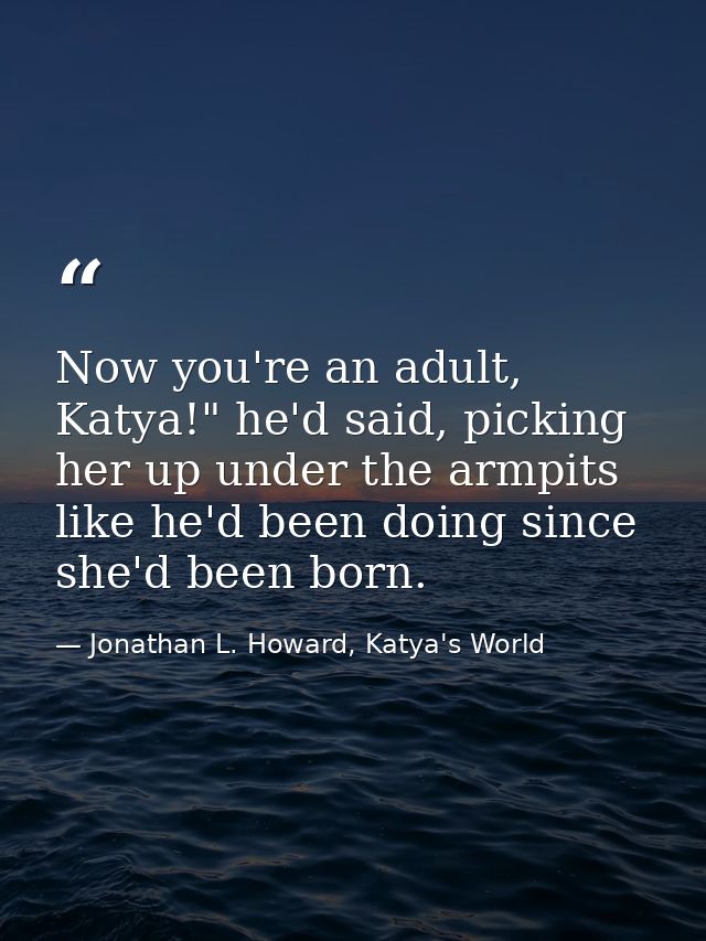 Now you're an adult, Katya!" he'd said, picking her up under the armpits like he'd been doing since she'd been born. — Jonathan L. Howard, Katya's World