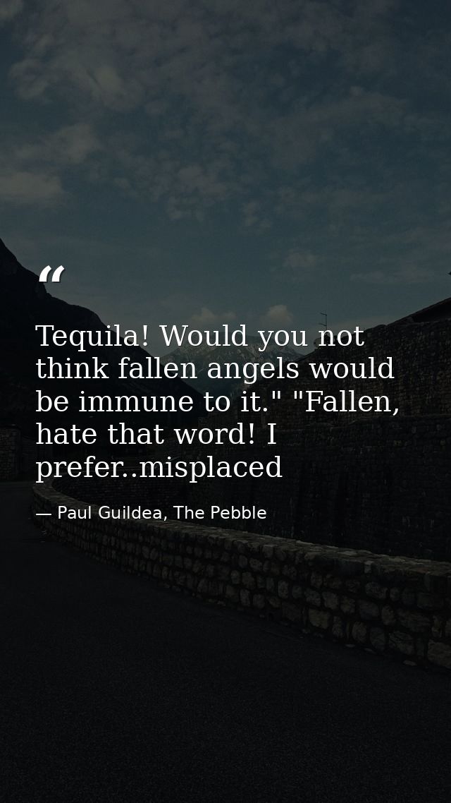 Tequila! Would you not think fallen angels would be immune to it." "Fallen, hate that word! I prefer..misplaced — Paul Guildea, The Pebble
