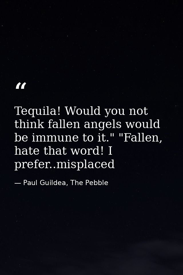 Tequila! Would you not think fallen angels would be immune to it." "Fallen, hate that word! I prefer..misplaced — Paul Guildea, The Pebble
