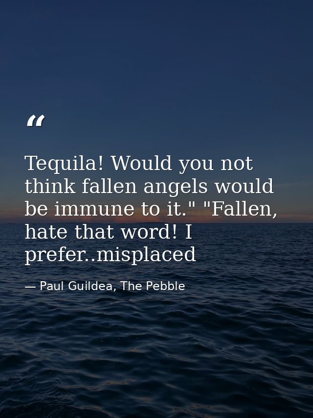 Tequila! Would you not think fallen angels would be immune to it." "Fallen, hate that word! I prefer..misplaced — Paul Guildea, The Pebble