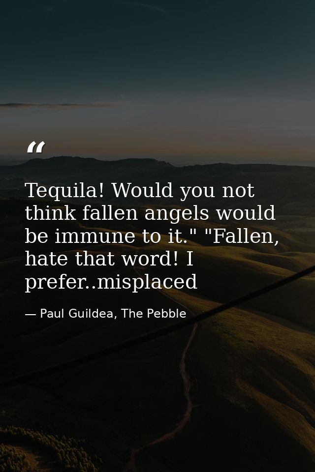 Tequila! Would you not think fallen angels would be immune to it." "Fallen, hate that word! I prefer..misplaced — Paul Guildea, The Pebble