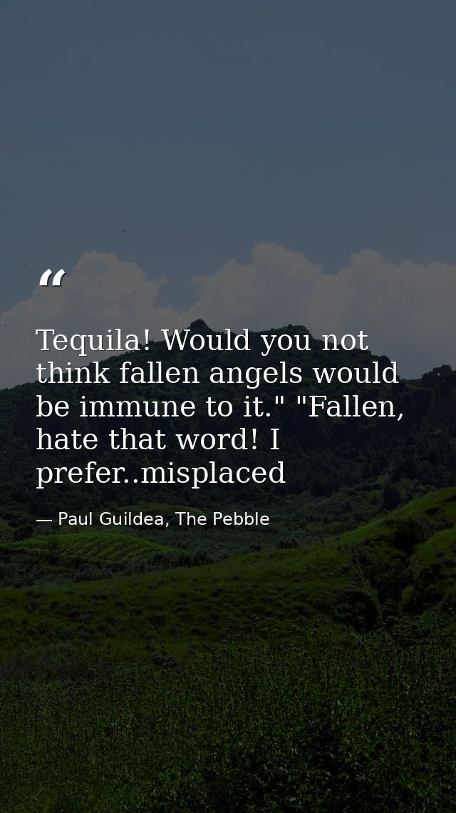 Tequila! Would you not think fallen angels would be immune to it." "Fallen, hate that word! I prefer..misplaced — Paul Guildea, The Pebble