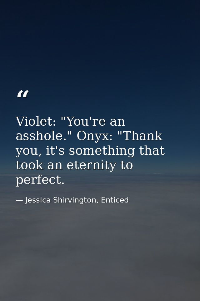 Violet: "You're an asshole." Onyx: "Thank you, it's something that took an eternity to perfect. — Jessica Shirvington, Enticed