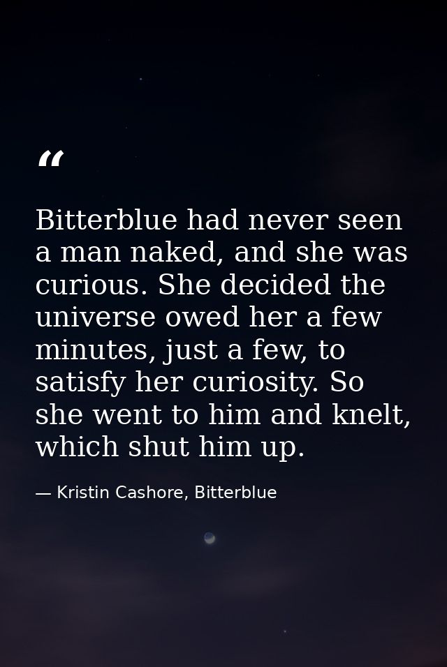Bitterblue had never seen a man naked, and she was curious. She decided the universe owed her a few minutes, just a few, — Kristin Cashore, Bitterblue